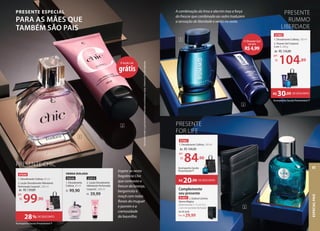 Acompanha Sacola Presenteável P
A combinação da lima e alecrim traz a força
do frescor que combinado ao cedro traduzem
a sensação de liberdade e vento no rosto.
47003
1. Desodorante Colônia, 100 ml
2. Shower Gel Corporal
2 em 1, 200 g
O Shower Gel
sai por
R$4,99
1
1
2
2
de: R$134,89
104,89
por:
R$
PRESENTE
RUMMO
LIBERDADE
PRESENTE
FOR LIFE
47061
1. Desodorante Colônia, 100 ml
de: R$104,90
84,90
por:
R$ ,90
Acompanha Sacola
Presenteável P
Complemente
seu presente
91851 2. Eudora Carteira
Sleeve Mágica
dimensional: C 11 x A 7,5 x
L 0,5 cm (carteira fechada)
De:R$34,99
29,99
Por: R$
DE DESCONTO
R$30,00
DE DESCONTO
R$20,00
PRESENTE CHIC
47049
1. Desodorante Colônia, 95 ml
2. Loção Desodorante Hidratante
Perfumada Corporal1
, 200 ml
de: R$139,89
99,90
por:
R$
Acompanha Sacola Presenteável P
1
2
1
Você
poderá
receber
a
Loção
Desodorante
Hidratante
na
embalagem
antiga.
Volumetria
e
fórmula
inalteradas.
,90
Inspire-se nesta
fragrância Chic
que contrasta o
frescor da laranja,
bergamota e
maçã com notas
florais do muguet
e jasmim e a
cremosidade
da baunilha.
PRESENTE ESPECIAL
PARA AS MÃES QUE
TAMBÉM SÃO PAIS
28% DE DESCONTO
VENDA ISOLADA
93026
1. Desodorante
Colônia, 95 ml
99,90
R$
22415
2. Loção Desodorante
Hidratante Perfumada
Corporal1
, 200 ml
39,99
R$
A loção sai
grátis
ESPECIAL
PAIS
65
 