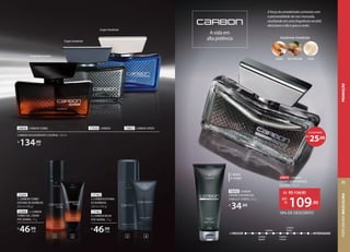 AmadeiradoAromático
FougèreAmadeirado
FougèreAmadeirado
17535 CARBON
24850 CARBON TURBO 73857 CARBON SPEED
CARBON DESODORANTE COLÔNIA, 100 ml
R$
134,90
cada
23304 2. CARBON
TURBO GEL CREME
PÓSBARBA, 75 g
23291
1. CARBON TURBO
ESPUMA DE BARBEAR,
200 ml (190 g)
R$
46,99
cada
17761
4. CARBON BALM
PÓSBARBA, 75 g
17762
3. CARBON ESPUMA
DE BARBEAR,
200 ml (190 g)
R$
46,99
cada
4
3
2
1
Carbon
Carbon
Speed
Carbon
Turbo
+ FRESCOR + INTENSIDADE
Carbon
Cromo
A vida em
alta potência
A força do amadeirado contrasta com
a personalidade da noz-moscada,
resultando em uma fragrância versátil,
ideal para o dia e para a noite.
AmadeiradoAmadeirado
musk
canela noz-moscada
29672 CARBON
CROMO DESODORANTE
COLÔNIA, 100 ml
73372 CARBON
CROMO SHOWER GEL
CABELO E CORPO, 200 g
R$
34,99
Cabelo
e corpo
25,00
R$
ECONOMIZE
18% DE DESCONTO
de: R$134,90
109,90
por:
R$
PERFUMARIA
MASCULINA
71
PROMOÇÃO
 