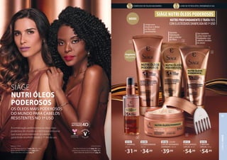 93103
1. SHAMPOO,
250 ml
R$
31,99
93104
2. CONDICIONADOR,
200 ml
R$
34,99
93105
5. MÁSCARA
CAPILAR, 250 g
R$
54,99
93106 3. ELIXIR
CAPILAR TRATAMENTO
OVERNIGHT, 150 ml
R$
39,99
Garante
hidratação
até o interior
da fibra
Limpa sem
ressecar e deixa
os fios com
movimento
Use também
como leave-in/
finalizador nos
cabelos úmidos
ou secos
Fragrância
EXCLUSIVA
NOVOS
4
1 2
3
5
OS ÓLEOS MAIS PODEROSOS
DO MUNDO PARA CABELOS
RESISTENTES NO 1º USO
NOVO SIÀGE
NUTRI ÓLEOS
PODEROSOS
A combinação perfeita entre os óleos mais
poderosos do mundo e a tecnologia exclusiva
que nutre profundamente os cabelos,
garantindo resultado desde o 1º dia de uso.
LETICIA USOU:
Base Skin Perfection Cor 80 (pág. 115), Máscara
para Cílios Turbo Curvíssima (pág. 86) e Batom
Matte Blur Bordô Profundo (pág. 107).
NATALIA USOU:
Base Skin Perfection Cor 15 (pág. 115),
Máscara para Cílios Turbo Curvíssima (pág. 86)
e Batom Matte Blur Lilás Suave (pág. 107).
OS ÓLEOS MAIS PODEROSOS
DO MUNDO PARA CABELOS
RESISTENTES NO 1º USO
SIÀGE
NUTRI ÓLEOS
PODEROSOS
A combinação perfeita entre os óleos mais
poderosos do mundo e a tecnologia exclusiva
que nutre profundamente os cabelos,
garantindo resultado desde o 1º dia de uso.
NATALIA USOU:
Base Skin Perfection Cor 15 (pág. 23), Glam Duo
Blush e Bronzer Pêssego Supremo (pág. 27) e
Batom Matte Blur Lilás Suave (pág. 9).
LETICIA USOU:
Base Skin Perfection Cor 80 (pág. 23), Glam
Lapiseira para Sobrancelhas Escuro (pág. 31) e
Batom Matte Blur Bordô Profundo (pág. 9).
NUTREPROFUNDAMENTEETRATAFIOS
COMELASTICIDADEDANIFICADANO1ºUSO
SIÀGE NUTRI ÓLEOS PODEROSOS
93131
4. ÓLEO BIFÁSICO
CAPILAR, 90 ml
R$
54,99
Eudora nunca testou em animais
LIVRE DE PETROLATOS, PARABENOS E SAL
COMPLEXO DE ÓLEOS MILENARES
CABELO
SIÀGE
75
 