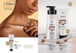 Com
Enxágue
NOVOS
93154 INSTANCE
LEITE DE AVELÃ LOÇÃO
DESODORANTE HIDRATANTE
CORPORAL, 400 ml
R$
44,99
93330 INSTANCE LEITE DE AVELÃ
LEITE DESODORANTE HIDRATANTE
DE BANHO CORPORAL COM
ENXÁGUE, 200 ml
R$
29,99
CORPO
Leite de Avelã
A proteção do ômega 9
e máxima hidratação
Possui extrato natural de Leite
de Avelã, rico em ômega 9,
que hidrata e recupera a barreira
natural de proteção da pele.
NOVO
Fragrância
oriental frutal
cremosa
93770 INSTANCE LEITE DE
AVELÃ CREME HIDRATANTE
PARA MÃOS, 30 g
R$
19,99
CORPO
EUDORA
89
 