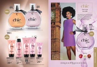 93026
CHIC
FloralFrutal
CHIC DESODORANTE COLÔNIA, 95 ml
R$
99,90
cada
LOÇÃO DESODORANTE
HIDRATANTE CORPORAL,200ml
22415 1. CHIC
29831 2. CHIC RETRÔ
R$
39,99
cada
1 2
93024
CHIC CHÉRIE
FloralFrutal
93021 CHIC RETRÔ
CREME HIDRATANTE
PARA AS MÃOS, 50 g
R$
29,99
93028 CHIC
DESODORANTE
ANTITRANSPIRANTE
AEROSSOL, 125 ml (75 g)
R$
27,99
NOVOS
*Você poderá receber a Loção Desodorante Hidratante na embalagem antiga. Volumetria e fórmula inalteradas.
Novas
Embalagens*
Uma fragrância que harmoniza lichia
e maçã vermelha com a cremosidade
das madeiras e a feminilidade do
bouquet floral, composto por rosa,
lírio do vale, peônia e muguet.
Chic é criar
seu estilo
NOVO
93025
CHIC RETRÔ
DESODORANTE
COLÔNIA, 95 ml
R$
99,90
93020 CHIC CHÉRIE
LOÇÃO DESODORANTE
HIDRATANTE
CORPORAL, 150 ml
R$
39,99
24H
proteção
+ DELICADA + INTENSA
Chic
Chic Retrô
Chic Chérie
FloralFrutal
sândalo
lichia peônia
branca
JOICE USOU:
Skin Perfection Base Cor 75 (pág. 23), Skin
Perfection Corretivo Líquido Bege-escuro 1
(pág. 22), Glam Duo Blush e Bronzer Rosa
Elegante (pág. 27), Soul Bomb Volumaço
Máscara para Cílios (pág. 41), Soul Sombra
Pigmento Marrom Iluminado (pág. 40) e
Glam Batom Matte Blur Lilás Suave (pág. 9).
PERFUMARIA
FEMININA
107
 