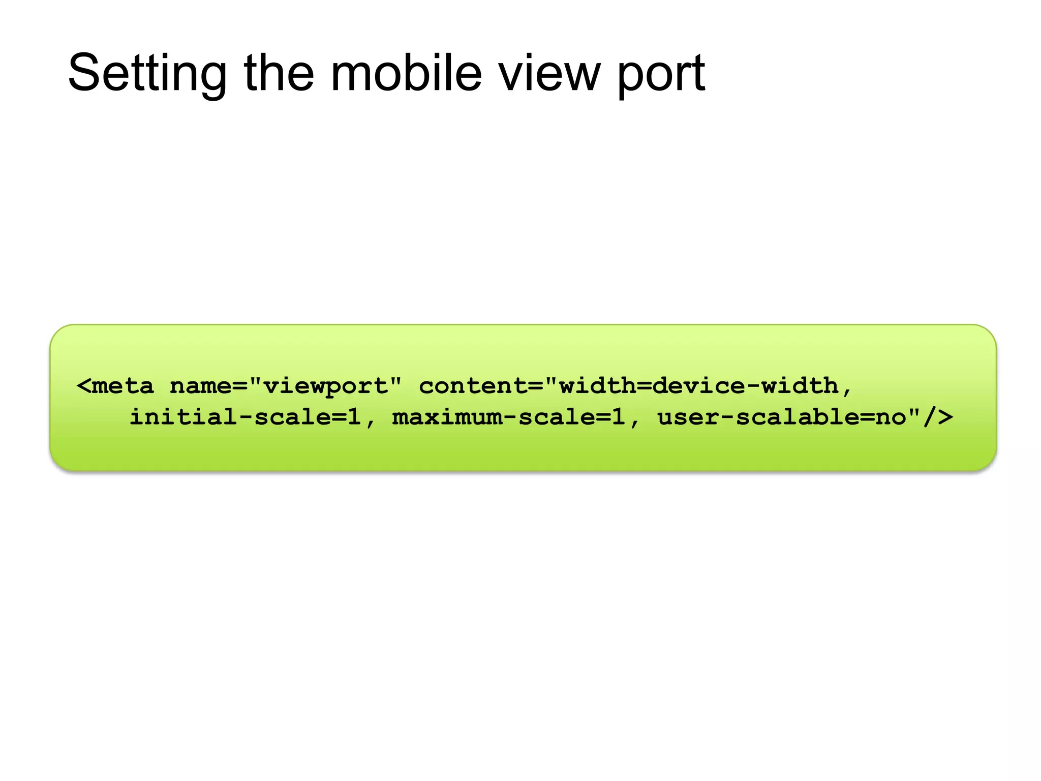 Setting the mobile view port




<meta name="viewport" content="width=device-width,
   initial-scale=1, maximum-scale=1, user-scalable=no"/>
 