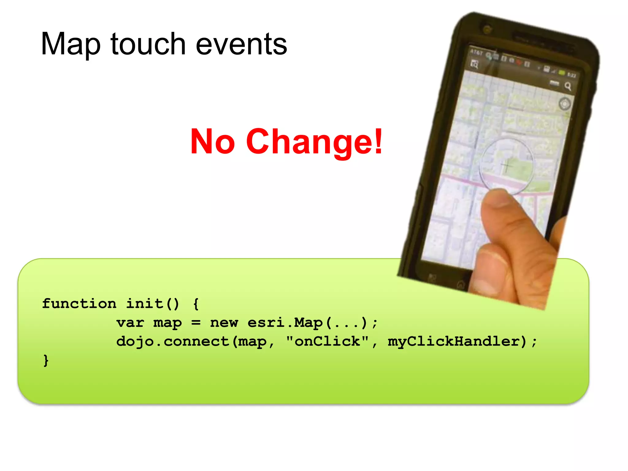 Map touch events


               No Change!



function init() {
        var map = new esri.Map(...);
        dojo.connect(map, "onClick", myClickHandler);
}
 