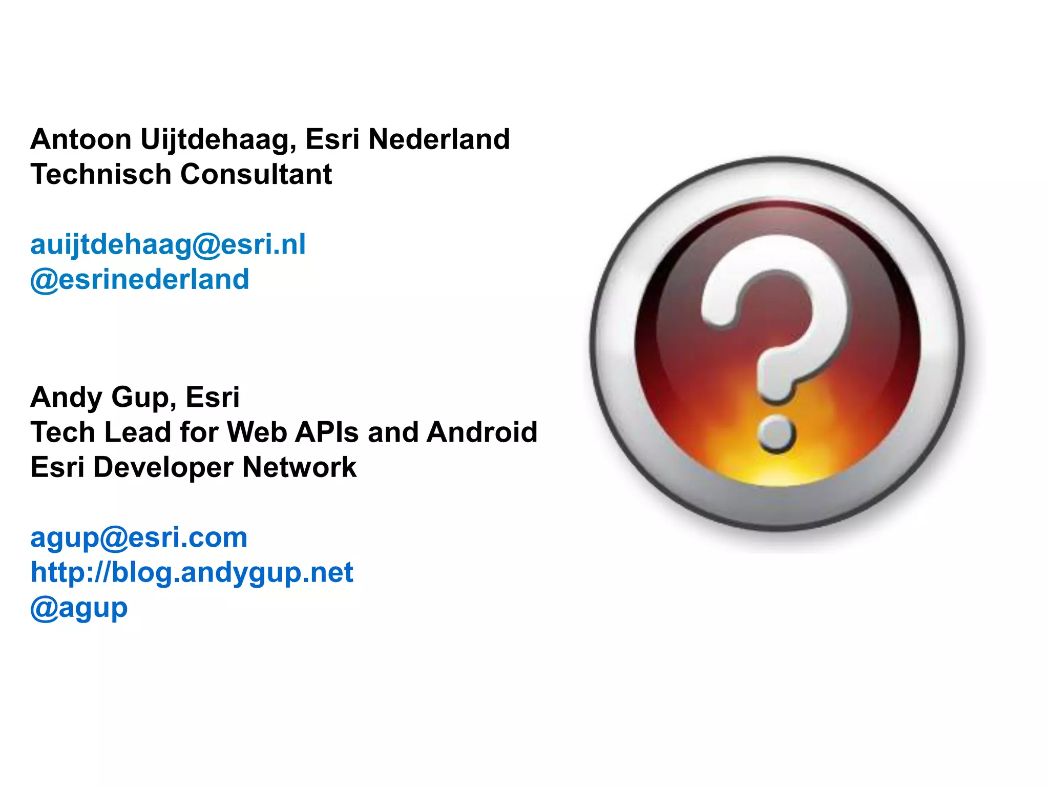 Antoon Uijtdehaag, Esri Nederland
Technisch Consultant

auijtdehaag@esri.nl
@esrinederland



Andy Gup, Esri
Tech Lead for Web APIs and Android
Esri Developer Network

agup@esri.com
http://blog.andygup.net
@agup
 