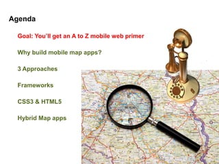 Agenda

 Goal: You’ll get an A to Z mobile web primer

 Why build mobile map apps?

 3 Approaches

 Frameworks

 CSS3 & HTML5

 Hybrid Map apps
 