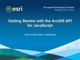 European Developer Summit
                                      Rotterdam, Nov. 9, 2012




Getting Started with the ArcGIS API
           for JavaScript

        Julie Powell, Antoon Uijtdehaag
 