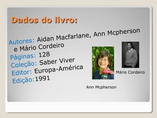 Dados do livro:Dados do livro:
Autores: Aidan Macfarlane, Ann Mcpherson
e Mário Cordeiro
Páginas: 128
Coleção: Saber Viver
Editor: Europa-América
Edição:1991
Ann Mcpherson
Mário Cordeiro
 