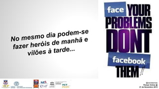 podem-se
mesmo dia
No
e manhã e
er heróis d
faz
à tarde...
vilões

@ceciliatomas
Pensar Online @
21 de Novembro 2013

 