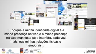 … porque a minha identidade digital é a
minha presença na web e a minha presença
na web manifesta-se e interfere, cada vez
mais, nas minhas relações físicas e
temporais...
@ceciliatomas
Pensar Online @
21 de Novembro 2013

 