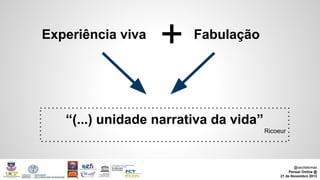 Experiência viva

+

Fabulação

“(...) unidade narrativa da vida”
Ricoeur

@ceciliatomas
Pensar Online @
21 de Novembro 2013

 