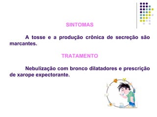 SINTOMAS A tosse e a produção crônica de secreção são marcantes. TRATAMENTO Nebulização com bronco dilatadores e prescrição de xarope expectorante. 