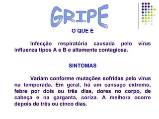 GRIPE O QUE É Infecção respiratória causada pelo vírus influenza tipos A e B e altamente contagiosa. SINTOMAS Variam conforme mutações sofridas pelo vírus na temporada. Em geral, há um cansaço extremo, febre por dois ou três dias, dores no corpo, de cabeça e na garganta, coriza. A melhora ocorre depois de três ou cinco dias. 