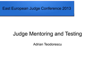 East European Judge Conference 2013
Judge Mentoring and Testing
Adrian Teodorescu
 