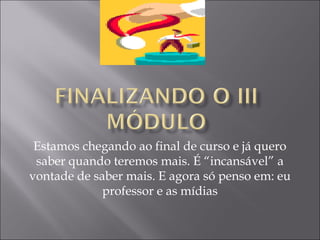 Estamos chegando ao final de curso e já quero
saber quando teremos mais. É “incansável” a
vontade de saber mais. E agora só penso em: eu
professor e as mídias
 