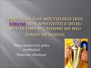 Estou muito feliz pelos
resultados!
Sinto-me vitoriosa!
 