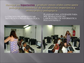 O CONCEITO DE HIPERTEXTO ME
TROUXE NOVA PRÁXIS PEDAGÓGICA.
PLANEJAR UMA ATIVIDADE PARA
SER TRABALHADO NO
LABORATÓRIO DE INFORMÁTICA
FOI FANTÁSTICO.
 