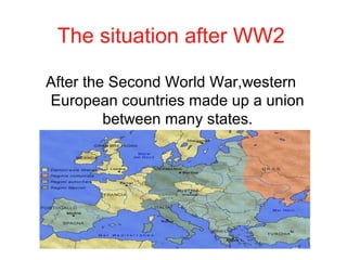 The situation after WW2
After the Second World War,western
European countries made up a union
between many states.
 