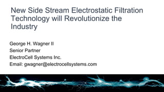 George H. Wagner II
Senior Partner
ElectroCell Systems Inc.
Email: gwagner@electrocellsystems.com
New Side Stream Electrostatic Filtration
Technology will Revolutionize the
Industry
 