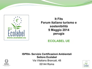 ISPRA- Servizio Certificazioni Ambientali
Settore Ecolabel
Via Vitaliano Brancati, 48
00144 Roma
It Fits
Forum italiano turismo e
sostenibilità
9 Maggio 2014
perugia
ECOLABEL UE
 