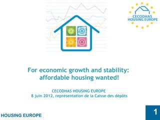 HOUSING EUROPE
1
For economic growth and stability:
affordable housing wanted!
 
CECODHAS HOUSING EUROPE
8 juin 2012, représentation de la Caisse des dépôts
 