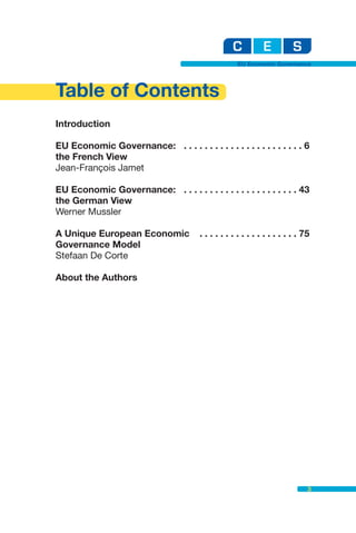 EU Economic Governance




Table of Contents
Introduction

EU Economic Governance: . . . . . . . . . . . . . . . . . . . . . . . 6
the French View
Jean-François Jamet

EU Economic Governance: . . . . . . . . . . . . . . . . . . . . . . 43
the German View
Werner Mussler

A Unique European Economic              . . . . . . . . . . . . . . . . . . . 75
Governance Model
Stefaan De Corte

About the Authors




                                                                               3
 