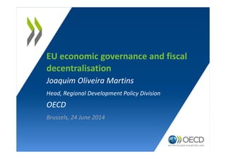 EU economic governance and fiscal
decentralisation
Joaquim Oliveira Martins
Head, Regional Development Policy Division
OECD
Brussels, 24 June 2014
 
