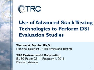 Use of Advanced StackTesting
Technologies to Perform DSI
Evaluation Studies
Thomas A. Dunder, Ph.D.
Principal Scientist - FTIR Emissions Testing
TRC Environmental Corporation
EUEC Paper C5 -1, February 4, 2014
Phoenix, Arizona
1
 