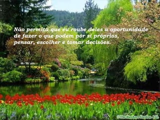 Não permita que eu roube deles a oportunidade de fazer o que podem por si próprios, pensar, escolher e tomar decisões. 