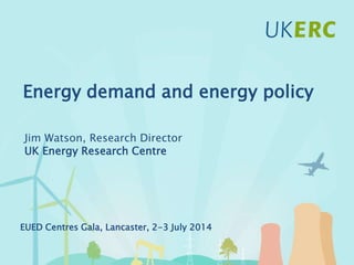 Click to add title
Energy demand and energy policy
Jim Watson, Research Director
UK Energy Research Centre
EUED Centres Gala, Lancaster, 2-3 July 2014
 