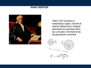 ISAAC NEWTON
1642-1727.Científico y
matemático ingles. inventó el
calculo diferencial e integral ,
descubrió los secretos de la
luz y el calor y formuló la ley
de gravitación universal
separa:
 
