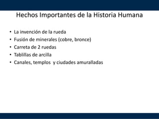 Hechos Importantes de la Historia Humana
• La invención de la rueda
• Fusión de minerales (cobre, bronce)
• Carreta de 2 ruedas
• Tablillas de arcilla
• Canales, templos y ciudades amuralladas
 