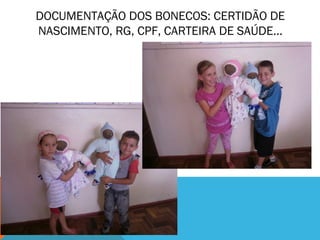 DOCUMENTAÇÃO DOS BONECOS: CERTIDÃO DE 
NASCIMENTO, RG, CPF, CARTEIRA DE SAÚDE... 
 