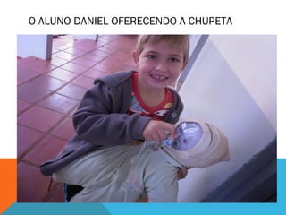 O ALUNO DANIEL OFERECENDO A CHUPETA 
 