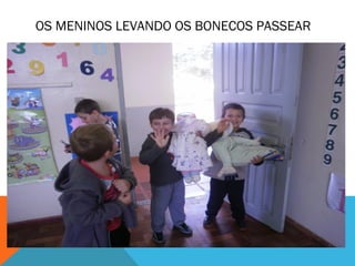 OS MENINOS LEVANDO OS BONECOS PASSEAR 
 