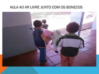 AULA AO AR LIVRE JUNTO COM OS BONECOS 
 
