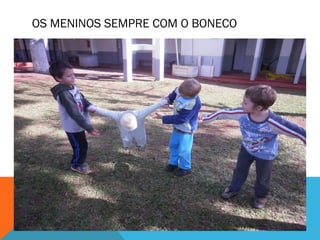 OS MENINOS SEMPRE COM O BONECO 
 
