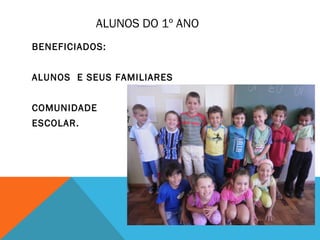 ALUNOS DO 1º ANO 
BENEFICIADOS: 
ALUNOS E SEUS FAMILIARES 
COMUNIDADE 
ESCOLAR. 
 