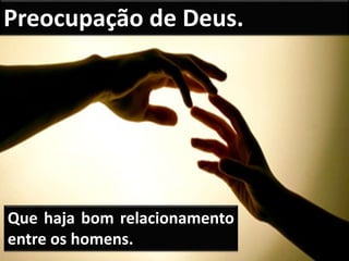 Que haja bom relacionamento
entre os homens.
Preocupação de Deus.
 