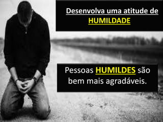 Desenvolva uma atitude de
HUMILDADE
Pessoas HUMILDES são
bem mais agradáveis.
 