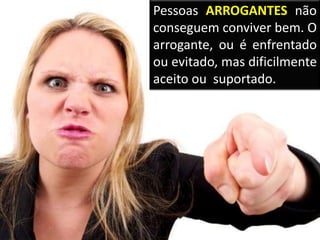 Pessoas ARROGANTES não
conseguem conviver bem. O
arrogante, ou é enfrentado
ou evitado, mas dificilmente
aceito ou suportado.
 
