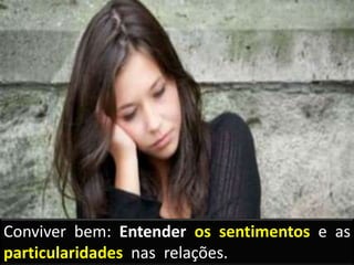 Conviver bem: Entender os sentimentos e as
particularidades nas relações.
 
