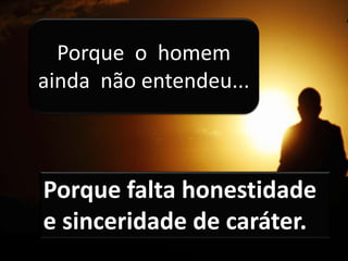 Porque o homem
ainda não entendeu...
Porque falta honestidade
e sinceridade de caráter.
 