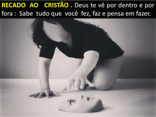 RECADO AO CRISTÃO . Deus te vê por dentro e por
fora : Sabe tudo que você fez, faz e pensa em fazer.
 
