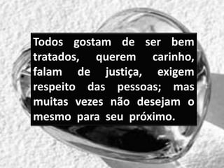Todos gostam de ser bem
tratados, querem carinho,
falam de justiça, exigem
respeito das pessoas; mas
muitas vezes não desejam o
mesmo para seu próximo.
 