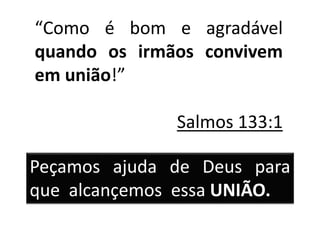 Peçamos ajuda de Deus para
que alcançemos essa UNIÃO.
“Como é bom e agradável
quando os irmãos convivem
em união!”
Salmos 133:1
 