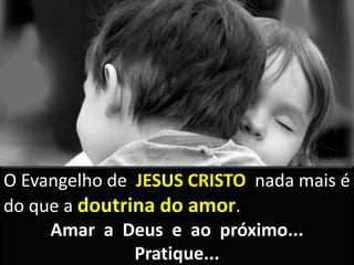 O Evangelho de JESUS CRISTO nada mais é
do que a doutrina do amor.
Amar a Deus e ao próximo...
Pratique...
 