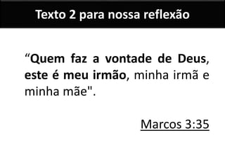 Texto 2 para nossa reflexão
“Quem faz a vontade de Deus,
este é meu irmão, minha irmã e
minha mãe".
Marcos 3:35
 