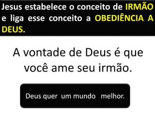 Jesus estabelece o conceito de IRMÃO
e liga esse conceito a OBEDIÊNCIA A
DEUS.
A vontade de Deus é que
você ame seu irmão.
Deus quer um mundo melhor.
 