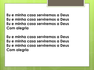 Eu e minha casa serviremos a Deus
Eu e minha casa serviremos a Deus
Eu e minha casa serviremos a Deus
Com alegria
Eu e minha casa serviremos a Deus
Eu e minha casa serviremos a Deus
Eu e minha casa serviremos a Deus
Com alegria

 