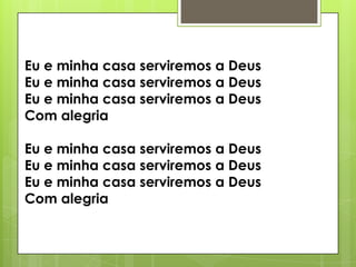 Eu e minha casa serviremos a Deus
Eu e minha casa serviremos a Deus
Eu e minha casa serviremos a Deus
Com alegria

Eu e minha casa serviremos a Deus
Eu e minha casa serviremos a Deus
Eu e minha casa serviremos a Deus
Com alegria

 
